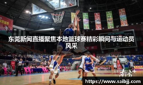 东莞新闻直播聚焦本地篮球赛精彩瞬间与运动员风采