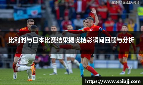 比利时与日本比赛结果揭晓精彩瞬间回顾与分析
