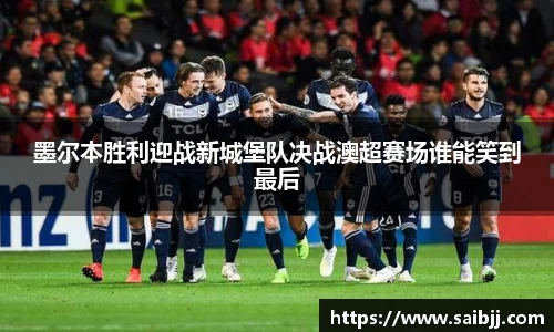 墨尔本胜利迎战新城堡队决战澳超赛场谁能笑到最后