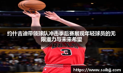 约什吉迪带领球队冲击季后赛展现年轻球员的无限潜力与未来希望