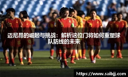 迈尼昂的崛起与挑战：解析这位门将如何重塑球队防线的未来