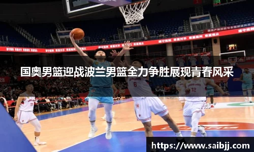 国奥男篮迎战波兰男篮全力争胜展现青春风采