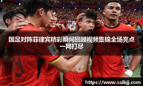 国足对阵菲律宾精彩瞬间回顾视频集锦全场亮点一网打尽