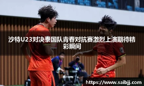 沙特U23对决泰国队青春对抗赛激烈上演期待精彩瞬间