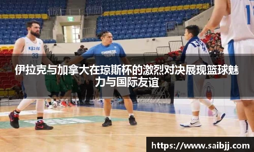 伊拉克与加拿大在琼斯杯的激烈对决展现篮球魅力与国际友谊