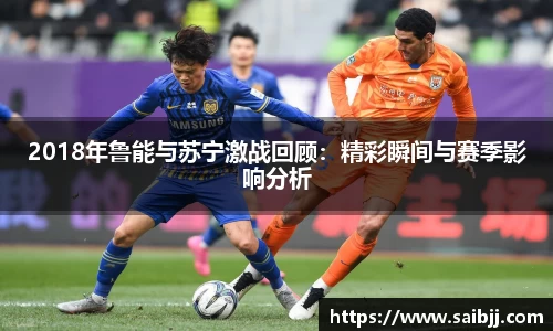 2018年鲁能与苏宁激战回顾：精彩瞬间与赛季影响分析